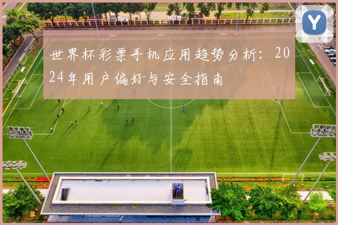 世界杯彩票手机应用趋势分析：2024年用户偏好与安全指南