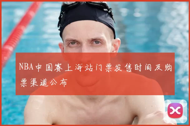 NBA中国赛上海站门票发售时间及购票渠道公布