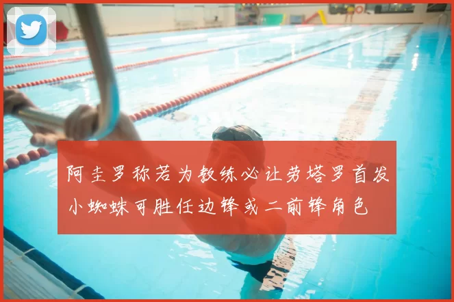 阿圭罗称若为教练必让劳塔罗首发小蜘蛛可胜任边锋或二前锋角色