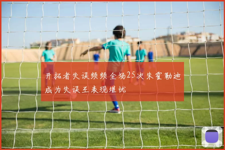 开拓者失误频频全场25次朱霍勒迪成为失误王表现堪忧