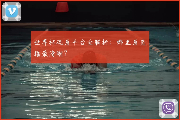 世界杯观看平台全解析：哪里看直播最清晰？