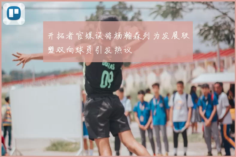 开拓者官媒误将杨瀚森列为发展联盟双向球员引发热议