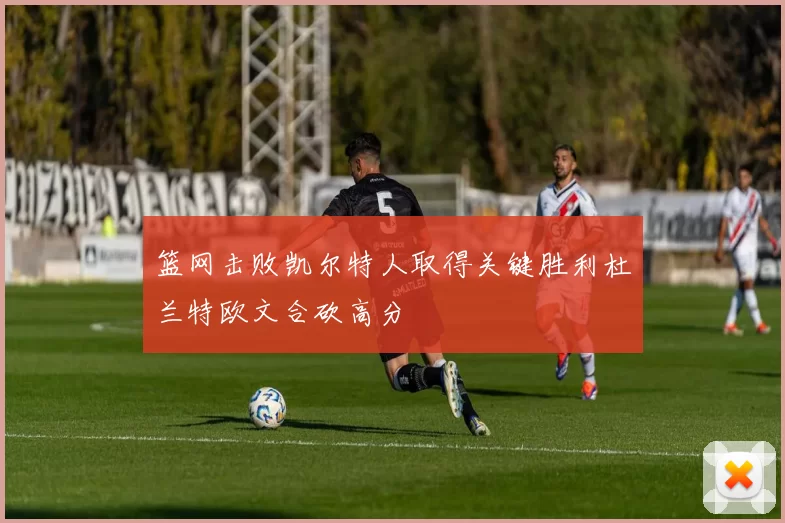 篮网击败凯尔特人取得关键胜利杜兰特欧文合砍高分