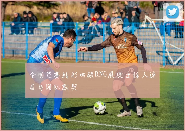 全明星赛精彩回顾RNG展现出惊人速度与团队默契