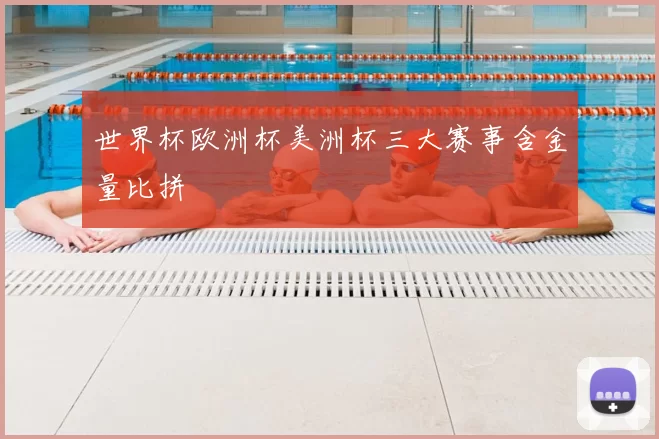 世界杯欧洲杯美洲杯三大赛事含金量比拼