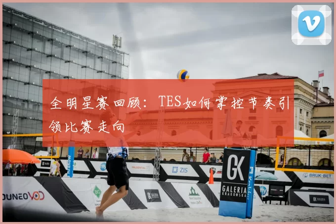 全明星赛回顾:TES如何掌控节奏引领比赛走向