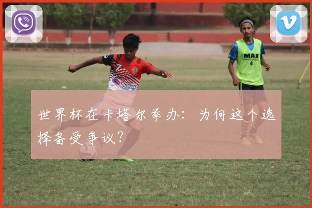 世界杯在卡塔尔举办:为何这个选择备受争议?