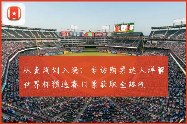 从查询到入场:专访购票达人详解世界杯预选赛门票获取全路径