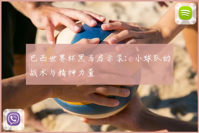 巴西世界杯黑马启示录：小球队的战术与精神力量