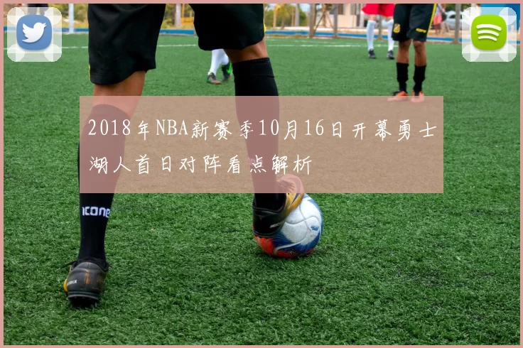 2018年NBA新赛季10月16日开幕勇士湖人首日对阵看点解析