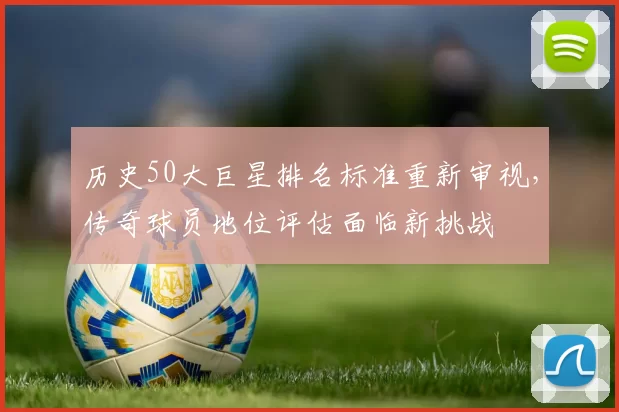 历史50大巨星排名标准重新审视，传奇球员地位评估面临新挑战