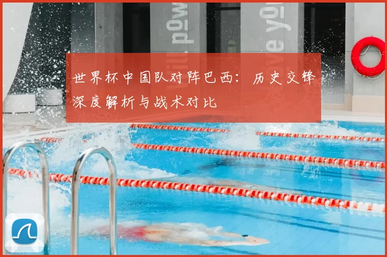 世界杯中国队对阵巴西：历史交锋深度解析与战术对比