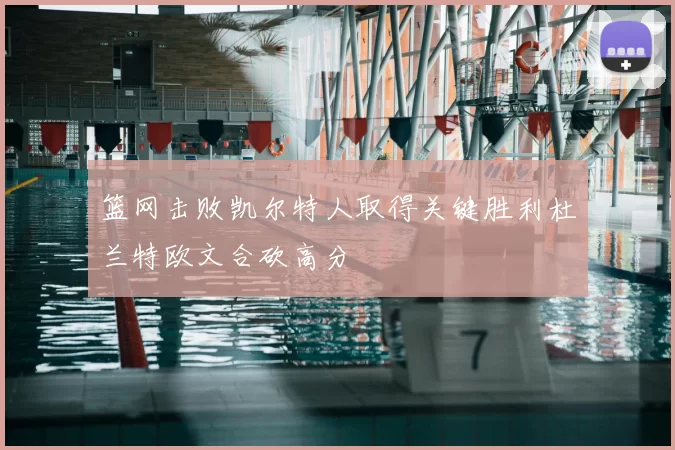 篮网击败凯尔特人取得关键胜利杜兰特欧文合砍高分