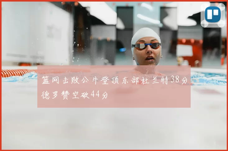 篮网击败公牛登顶东部杜兰特38分德罗赞空砍44分
