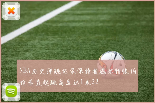 NBA历史弹跳记录保持者威尔特张伯伦垂直起跳高度达1米22