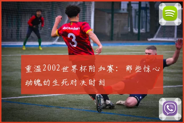 重温2002世界杯附加赛：那些惊心动魄的生死对决时刻