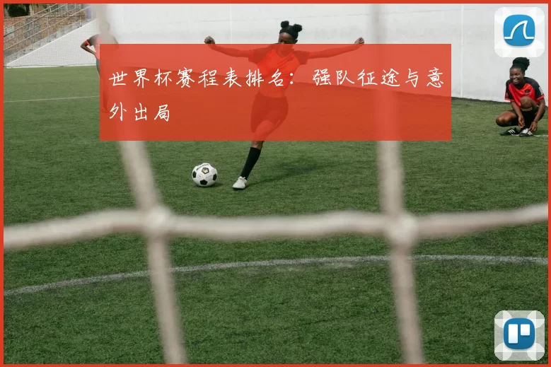 世界杯赛程表排名:强队征途与意外出局