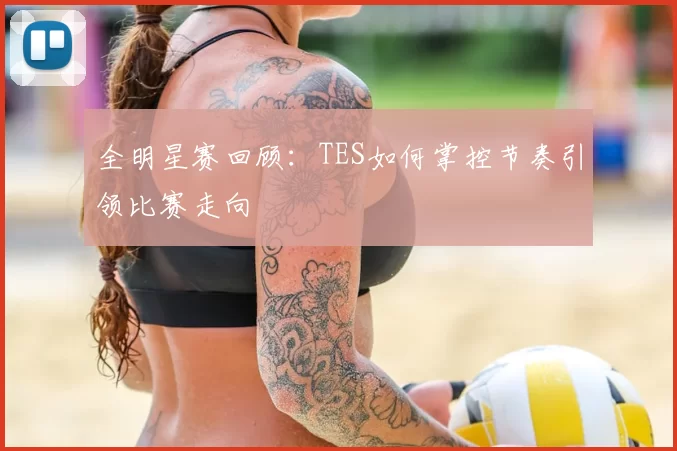 全明星赛回顾:TES如何掌控节奏引领比赛走向