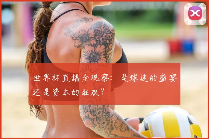 世界杯直播全观察:是球迷的盛宴还是资本的狂欢?