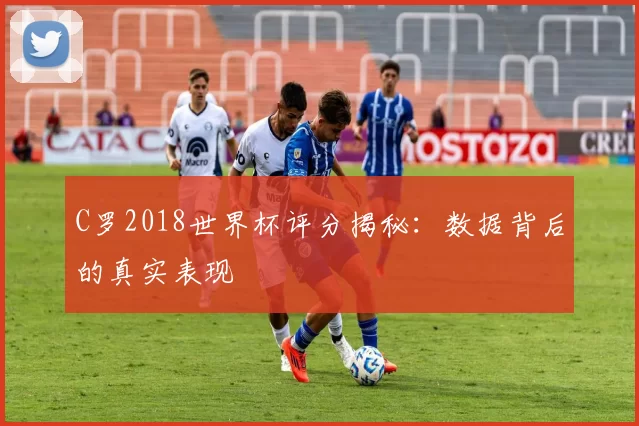 C罗2018世界杯评分揭秘：数据背后的真实表现