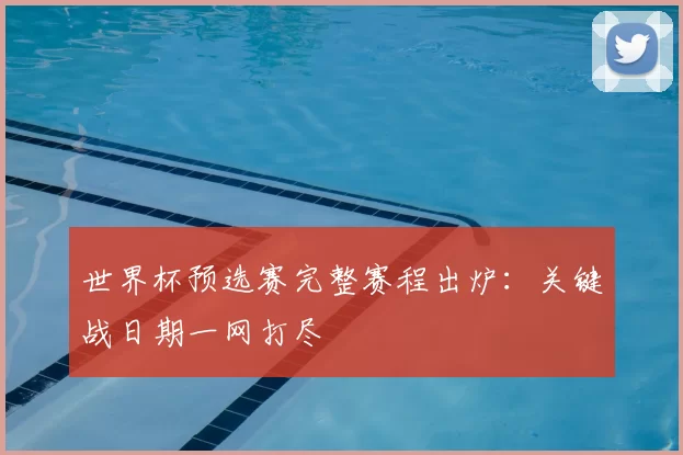 世界杯预选赛完整赛程出炉:关键战日期一网打尽