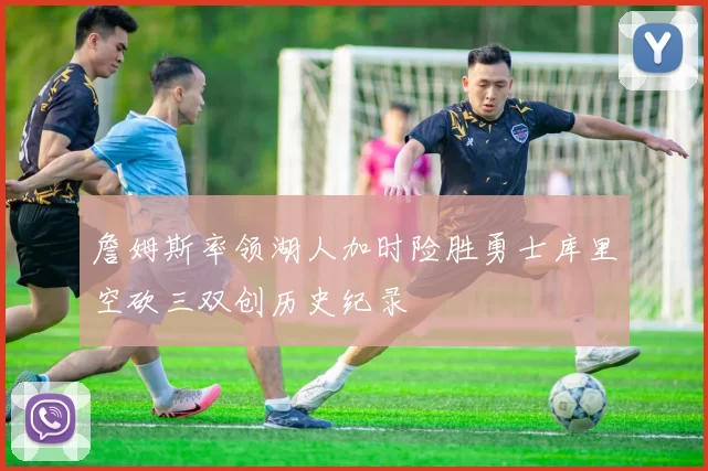 詹姆斯率领湖人加时险胜勇士库里空砍三双创历史纪录