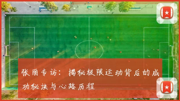 张丽专访:揭秘极限运动背后的成功秘诀与心路历程