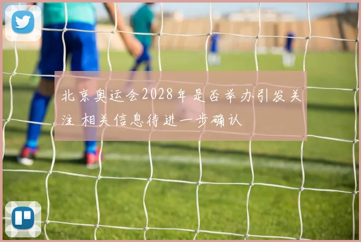 北京奥运会2028年是否举办引发关注 相关信息待进一步确认