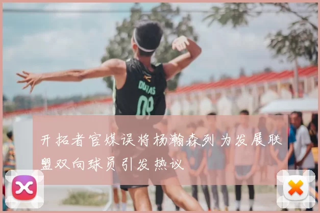 开拓者官媒误将杨瀚森列为发展联盟双向球员引发热议