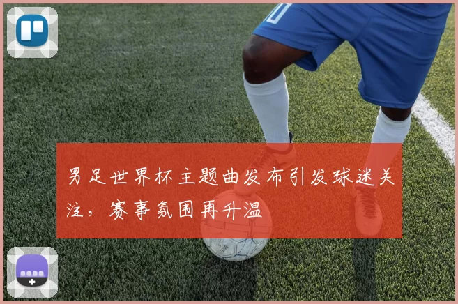 男足世界杯主题曲发布引发球迷关注，赛事氛围再升温