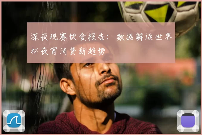 深夜观赛饮食报告：数据解读世界杯夜宵消费新趋势