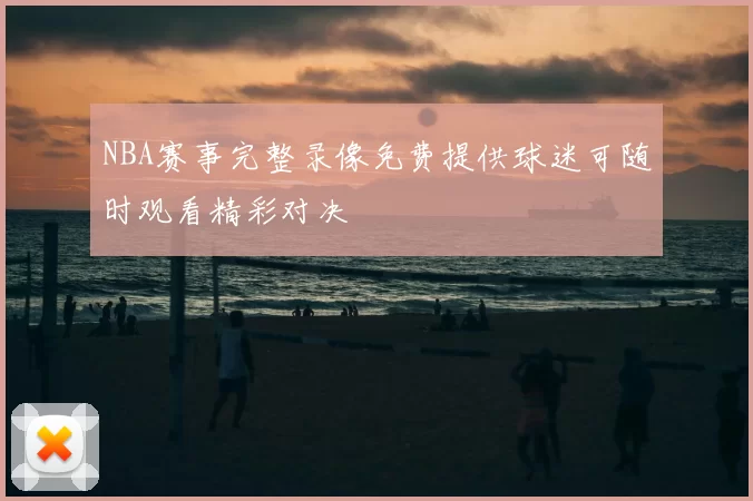NBA赛事完整录像免费提供球迷可随时观看精彩对决