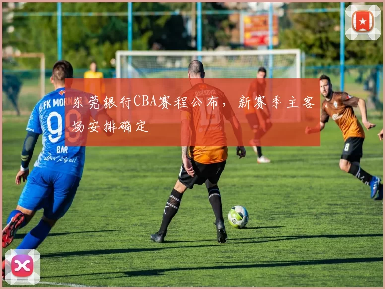 东莞银行CBA赛程公布,新赛季主客场安排确定