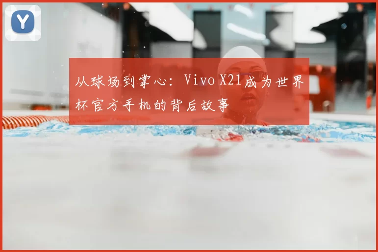 从球场到掌心：Vivo X21成为世界杯官方手机的背后故事