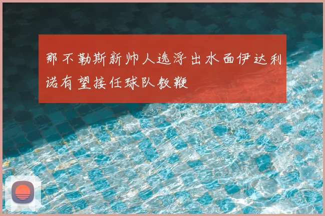那不勒斯新帅人选浮出水面伊达利诺有望接任球队教鞭