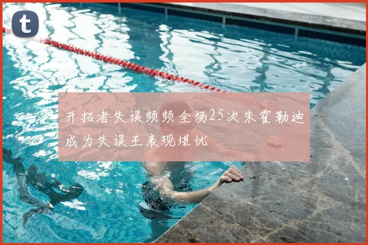 开拓者失误频频全场25次朱霍勒迪成为失误王表现堪忧