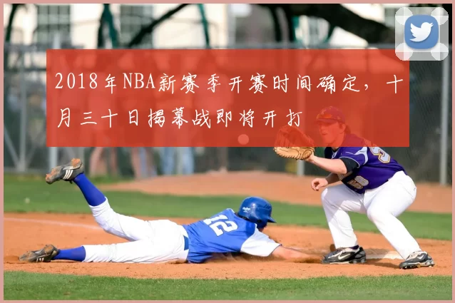 2018年NBA新赛季开赛时间确定,十月三十日揭幕战即将开打