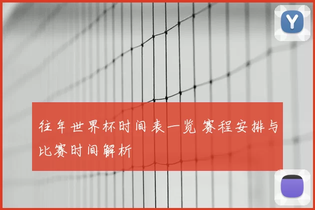 往年世界杯时间表一览 赛程安排与比赛时间解析