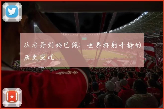从方丹到姆巴佩:世界杯射手榜的历史变迁
