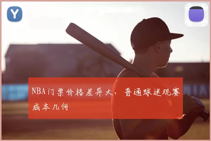 NBA门票价格差异大,普通球迷观赛成本几何