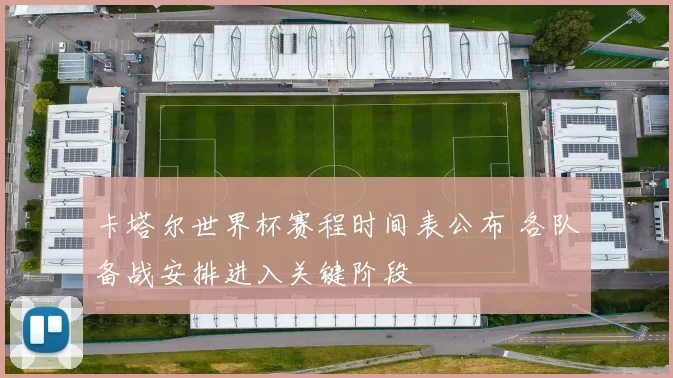 卡塔尔世界杯赛程时间表公布 各队备战安排进入关键阶段