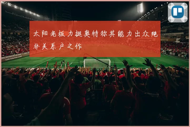 太阳老板力挺奥特称其能力出众绝非关系户之作