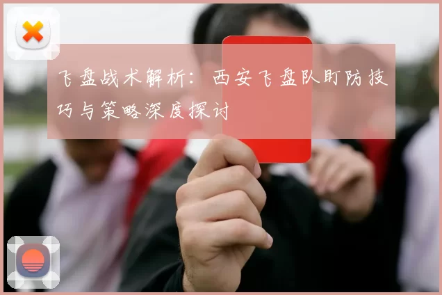 飞盘战术解析:西安飞盘队盯防技巧与策略深度探讨