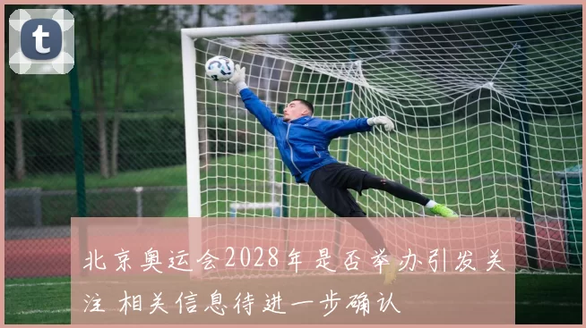 北京奥运会2028年是否举办引发关注 相关信息待进一步确认