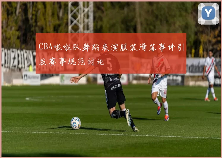 CBA啦啦队舞蹈表演服装滑落事件引发赛事规范讨论