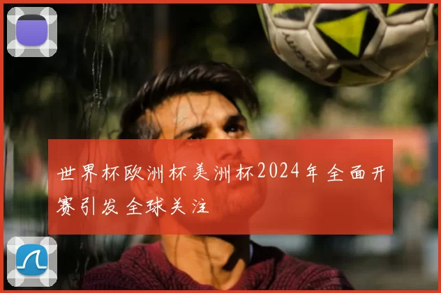 世界杯欧洲杯美洲杯2024年全面开赛引发全球关注