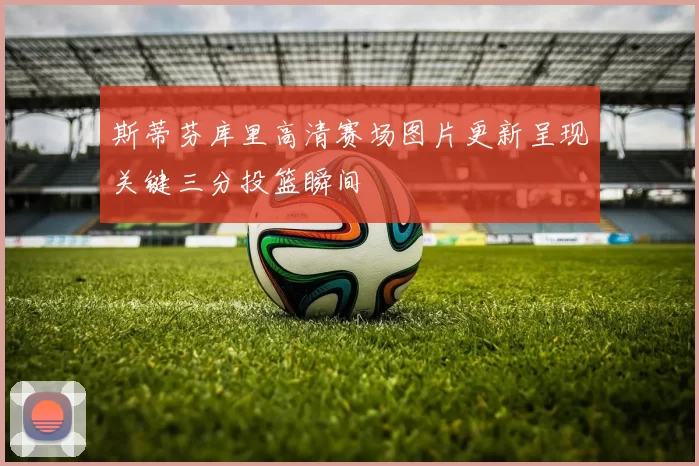 斯蒂芬库里高清赛场图片更新呈现关键三分投篮瞬间