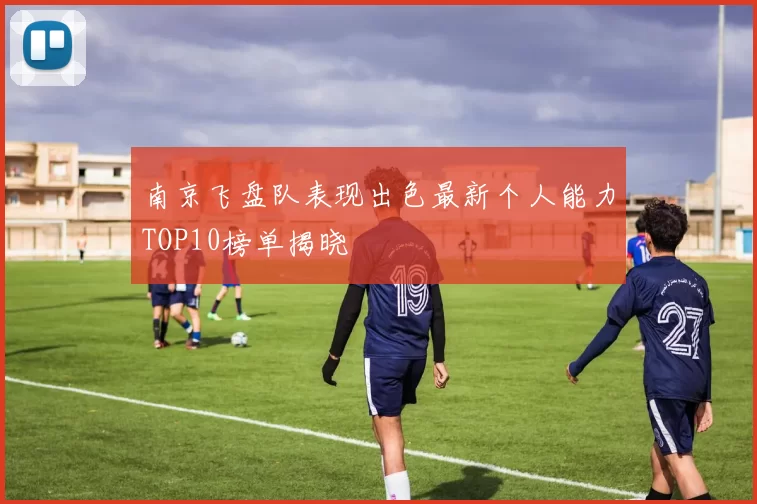 南京飞盘队表现出色最新个人能力TOP10榜单揭晓