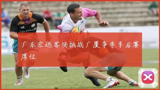 广东宏远客场挑战广厦争夺季后赛席位