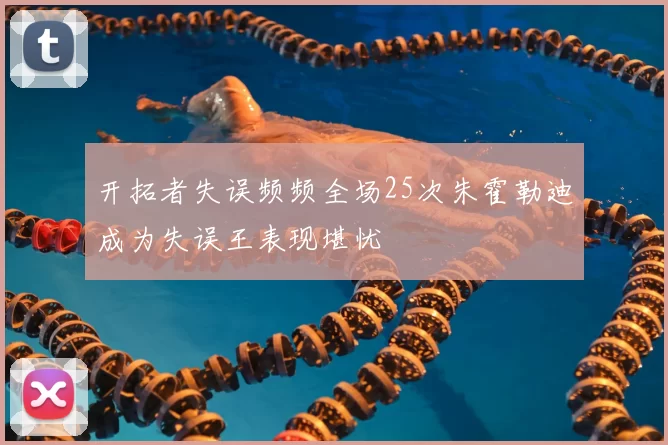开拓者失误频频全场25次朱霍勒迪成为失误王表现堪忧
